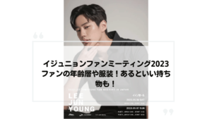 イジュニョンファンミーティング2023ファンの年齢層や服装！あるといい持ち物も！